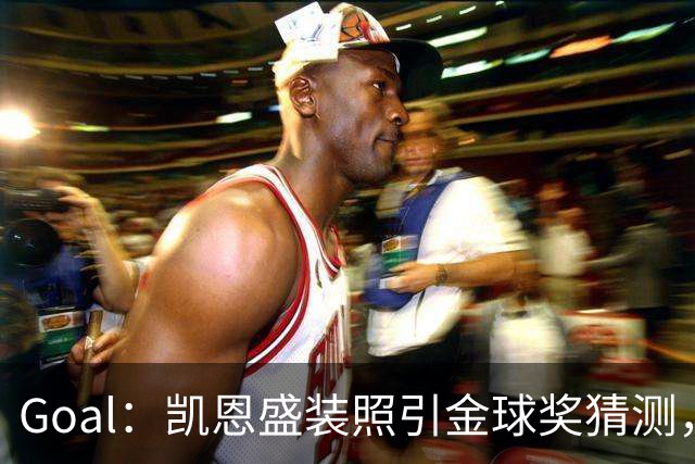 Goal：凯恩盛装照引金球奖猜测，拜仁称系欧冠宣传照